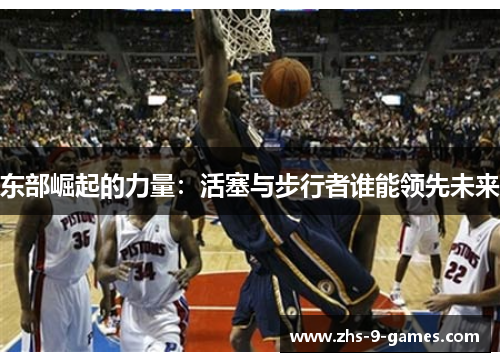 东部崛起的力量：活塞与步行者谁能领先未来