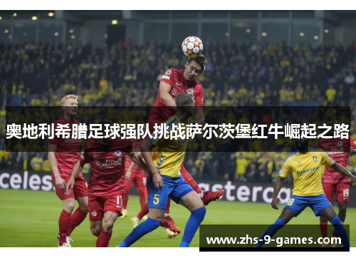 奥地利希腊足球强队挑战萨尔茨堡红牛崛起之路