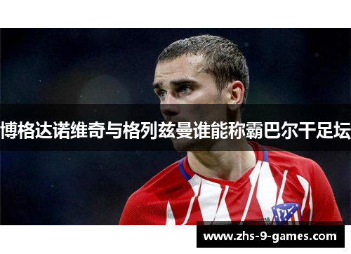 博格达诺维奇与格列兹曼谁能称霸巴尔干足坛