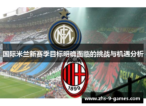 国际米兰新赛季目标明确面临的挑战与机遇分析